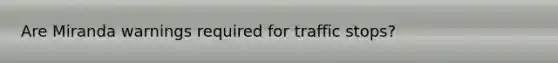 Are Miranda warnings required for traffic stops?