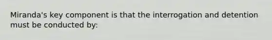 Miranda's key component is that the interrogation and detention must be conducted by: