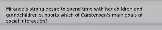 Miranda's strong desire to spend time with her children and grandchildren supports which of Carstensen's main goals of social interaction?