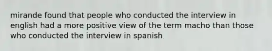 mirande found that people who conducted the interview in english had a more positive view of the term macho than those who conducted the interview in spanish