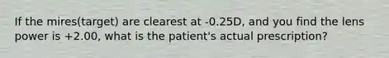 If the mires(target) are clearest at -0.25D, and you find the lens power is +2.00, what is the patient's actual prescription?