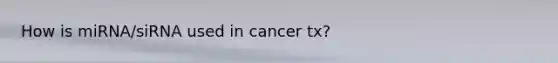 How is miRNA/siRNA used in cancer tx?