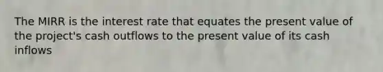 The MIRR is the interest rate that equates the present value of the project's cash outflows to the present value of its cash inflows