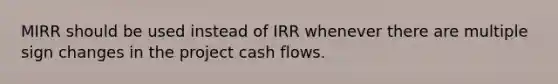 MIRR should be used instead of IRR whenever there are multiple sign changes in the project cash flows.