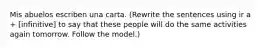 Mis abuelos escriben una carta. (Rewrite the sentences using ir a + [infinitive] to say that these people will do the same activities again tomorrow. Follow the model.)