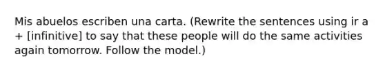 Mis abuelos escriben una carta. (Rewrite the sentences using ir a + [infinitive] to say that these people will do the same activities again tomorrow. Follow the model.)