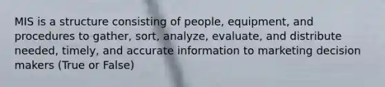 MIS is a structure consisting of people, equipment, and procedures to gather, sort, analyze, evaluate, and distribute needed, timely, and accurate information to marketing decision makers (True or False)