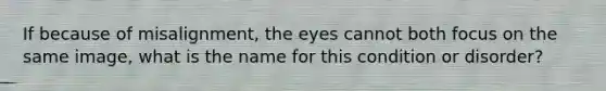 If because of misalignment, the eyes cannot both focus on the same image, what is the name for this condition or disorder?