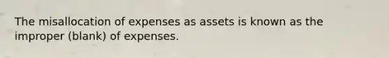 The misallocation of expenses as assets is known as the improper (blank) of expenses.