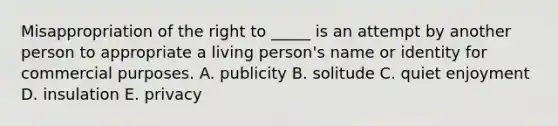 Misappropriation of the right to​ _____ is an attempt by another person to appropriate a living​ person's name or identity for commercial purposes. A. publicity B. solitude C. quiet enjoyment D. insulation E. privacy