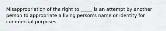 Misappropriation of the right to​ _____ is an attempt by another person to appropriate a living​ person's name or identity for commercial purposes.