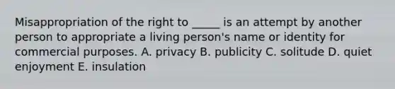 Misappropriation of the right to​ _____ is an attempt by another person to appropriate a living​ person's name or identity for commercial purposes. A. privacy B. publicity C. solitude D. quiet enjoyment E. insulation