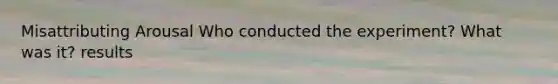 Misattributing Arousal Who conducted the experiment? What was it? results