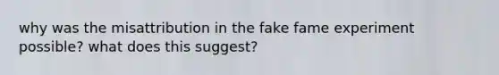 why was the misattribution in the fake fame experiment possible? what does this suggest?