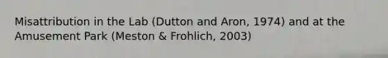 Misattribution in the Lab (Dutton and Aron, 1974) and at the Amusement Park (Meston & Frohlich, 2003)