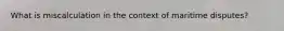 What is miscalculation in the context of maritime disputes?