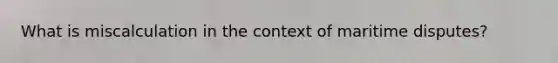 What is miscalculation in the context of maritime disputes?