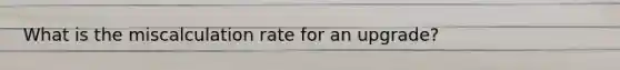 What is the miscalculation rate for an upgrade?