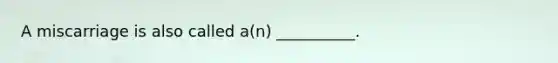 A miscarriage is also called a(n) __________.