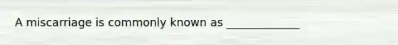 A miscarriage is commonly known as _____________