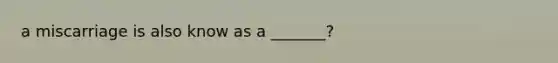 a miscarriage is also know as a _______?