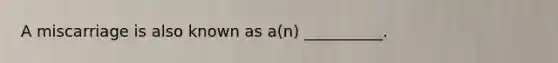 A miscarriage is also known as a(n) __________.