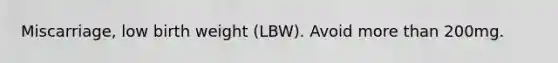 Miscarriage, low birth weight (LBW). Avoid more than 200mg.