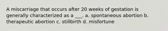 A miscarriage that occurs after 20 weeks of gestation is generally characterized as a ___. a. spontaneous abortion b. therapeutic abortion c. stillbirth d. misfortune