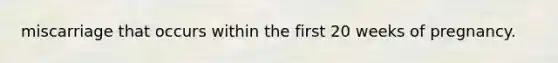 miscarriage that occurs within the first 20 weeks of pregnancy.