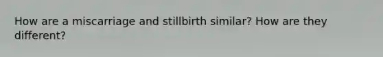 How are a miscarriage and stillbirth similar? How are they different?