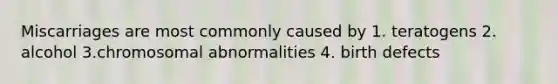 Miscarriages are most commonly caused by 1. teratogens 2. alcohol 3.chromosomal abnormalities 4. birth defects