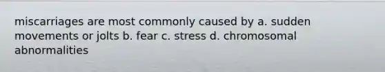 miscarriages are most commonly caused by a. sudden movements or jolts b. fear c. stress d. chromosomal abnormalities