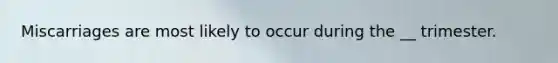 Miscarriages are most likely to occur during the __ trimester.
