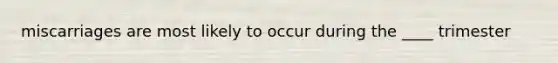 miscarriages are most likely to occur during the ____ trimester