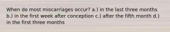 When do most miscarriages occur? a.) in the last three months b.) in the first week after conception c.) after the fifth month d.) in the first three months