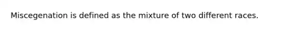 Miscegenation is defined as the mixture of two different races.