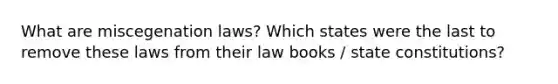 What are miscegenation laws? Which states were the last to remove these laws from their law books / <a href='https://www.questionai.com/knowledge/kfPBWimMk9-state-constitutions' class='anchor-knowledge'>state constitutions</a>?