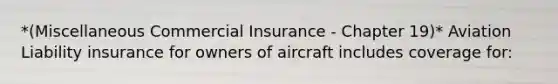 *(Miscellaneous Commercial Insurance - Chapter 19)* Aviation Liability insurance for owners of aircraft includes coverage for: