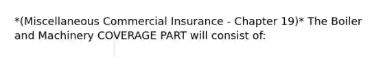 *(Miscellaneous Commercial Insurance - Chapter 19)* The Boiler and Machinery COVERAGE PART will consist of: