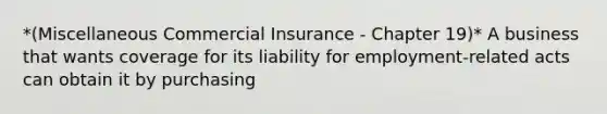 *(Miscellaneous Commercial Insurance - Chapter 19)* A business that wants coverage for its liability for employment-related acts can obtain it by purchasing