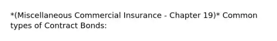 *(Miscellaneous Commercial Insurance - Chapter 19)* Common types of Contract Bonds: