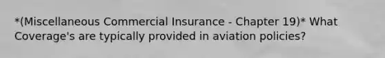 *(Miscellaneous Commercial Insurance - Chapter 19)* What Coverage's are typically provided in aviation policies?