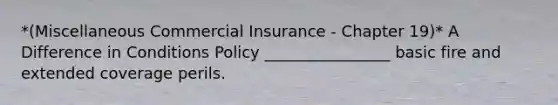 *(Miscellaneous Commercial Insurance - Chapter 19)* A Difference in Conditions Policy ________________ basic fire and extended coverage perils.