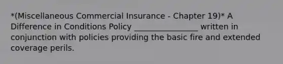 *(Miscellaneous Commercial Insurance - Chapter 19)* A Difference in Conditions Policy ________________ written in conjunction with policies providing the basic fire and extended coverage perils.