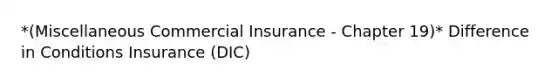 *(Miscellaneous Commercial Insurance - Chapter 19)* Difference in Conditions Insurance (DIC)