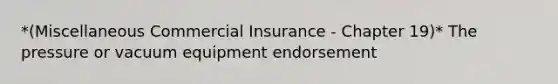 *(Miscellaneous Commercial Insurance - Chapter 19)* The pressure or vacuum equipment endorsement