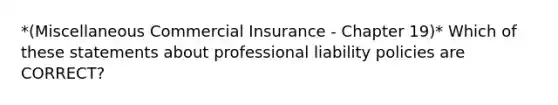 *(Miscellaneous Commercial Insurance - Chapter 19)* Which of these statements about professional liability policies are CORRECT?