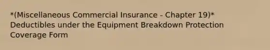 *(Miscellaneous Commercial Insurance - Chapter 19)* Deductibles under the Equipment Breakdown Protection Coverage Form