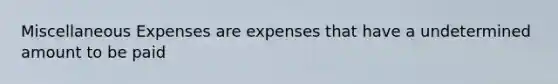 Miscellaneous Expenses are expenses that have a undetermined amount to be paid