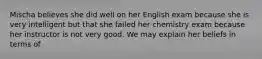 Mischa believes she did well on her English exam because she is very intelligent but that she failed her chemistry exam because her instructor is not very good. We may explain her beliefs in terms of